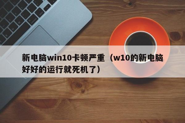 新电脑win10卡顿严重（w10的新电脑好好的运行就死机了）