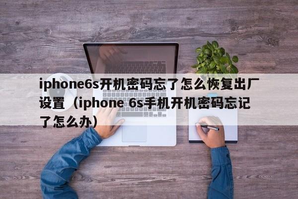 iphone6s开机密码忘了怎么恢复出厂设置（iphone 6s手机开机密码忘记了怎么办）