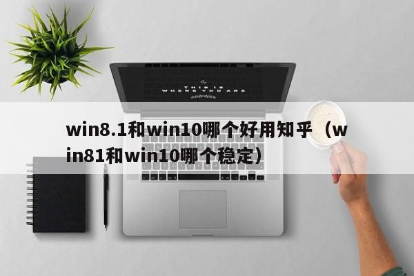 win8.1和win10哪个好用知乎（win81和win10哪个稳定）