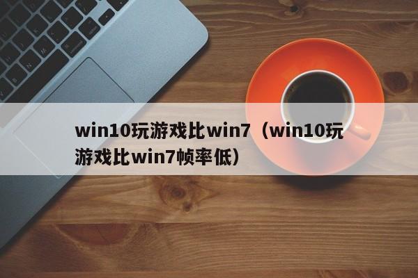 win10玩游戏比win7（win10玩游戏比win7帧率低）