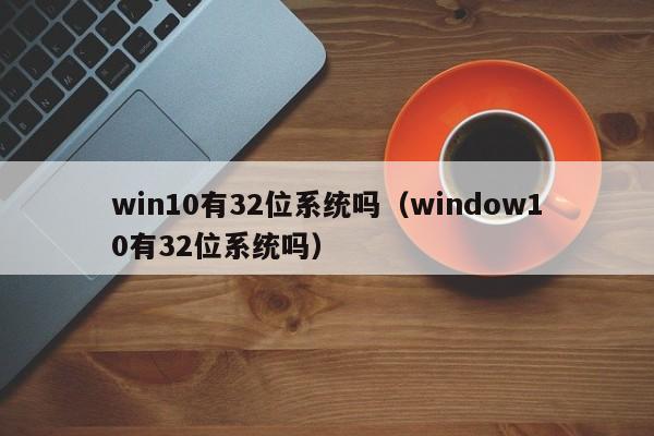 win10有32位系统吗（window10有32位系统吗）