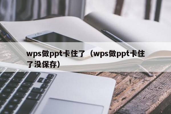 wps做ppt卡住了（wps做ppt卡住了没保存）