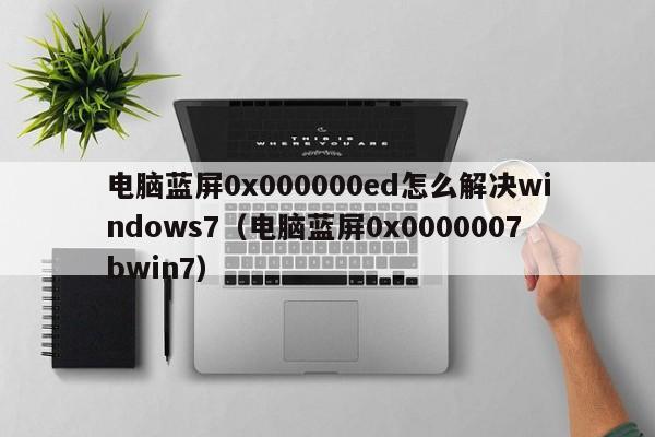 电脑蓝屏0x000000ed怎么解决windows7（电脑蓝屏0x0000007bwin7）