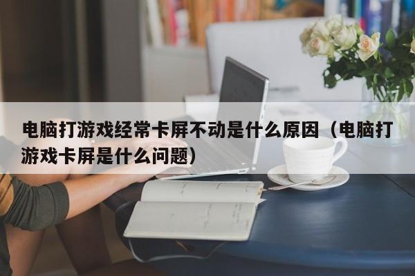 电脑打游戏经常卡屏不动是什么原因（电脑打游戏卡屏是什么问题）