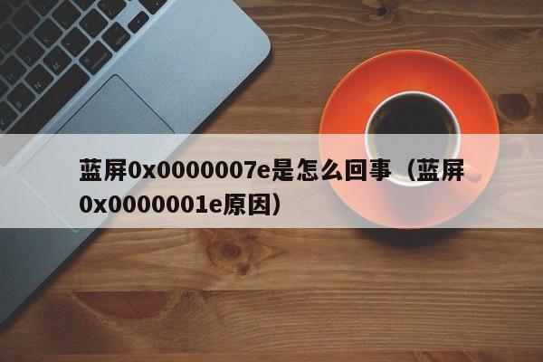 蓝屏0x0000007e是怎么回事（蓝屏0x0000001e原因）