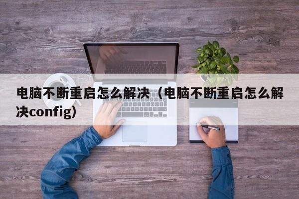 电脑不断重启怎么解决（电脑不断重启怎么解决config）