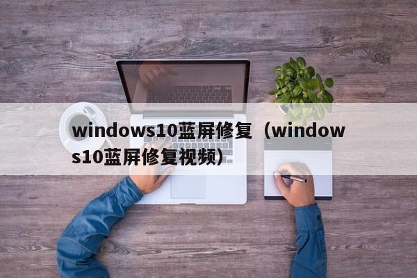 windows10蓝屏修复（windows10蓝屏修复视频）