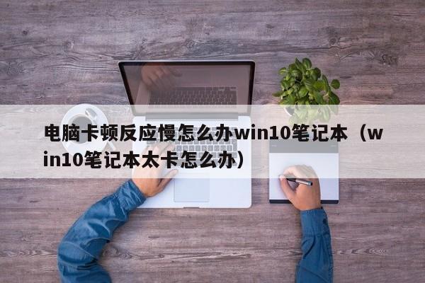 电脑卡顿反应慢怎么办win10笔记本（win10笔记本太卡怎么办）