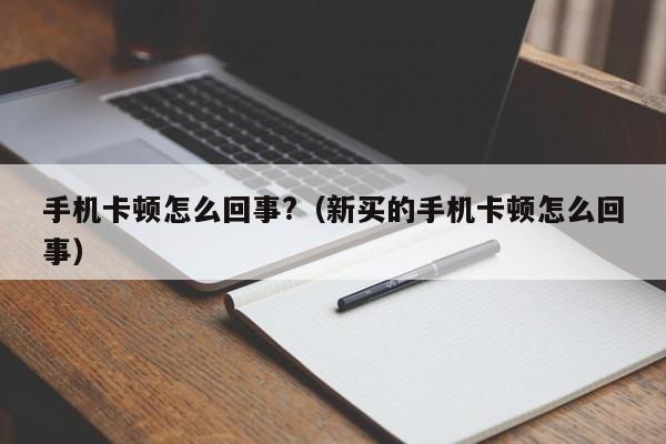 手机卡顿怎么回事?（新买的手机卡顿怎么回事）