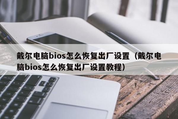 戴尔电脑bios怎么恢复出厂设置（戴尔电脑bios怎么恢复出厂设置教程）