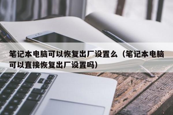 笔记本电脑可以恢复出厂设置么（笔记本电脑可以直接恢复出厂设置吗）