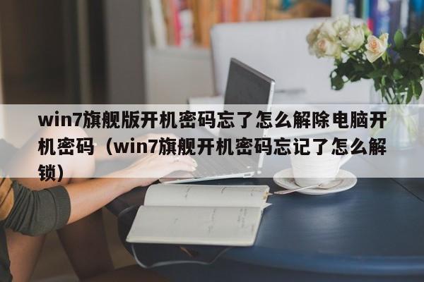 win7旗舰版开机密码忘了怎么解除电脑开机密码（win7旗舰开机密码忘记了怎么解锁）