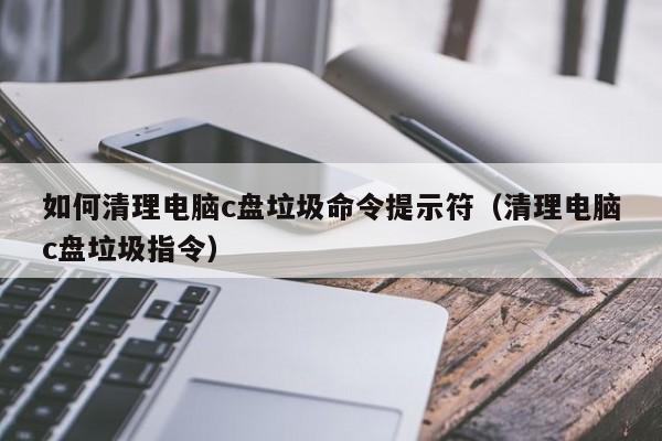 如何清理电脑c盘垃圾命令提示符（清理电脑c盘垃圾指令）