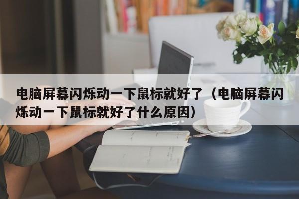 电脑屏幕闪烁动一下鼠标就好了（电脑屏幕闪烁动一下鼠标就好了什么原因）