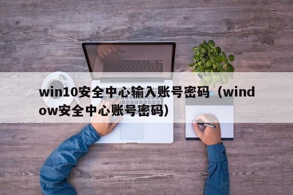 win10安全中心输入账号密码（window安全中心账号密码）