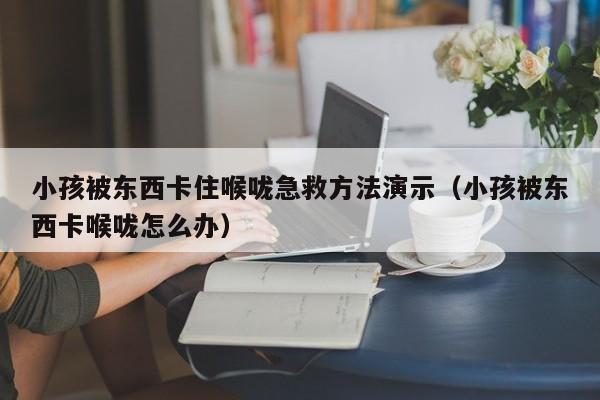 小孩被东西卡住喉咙急救方法演示（小孩被东西卡喉咙怎么办）