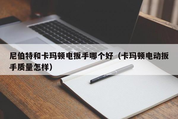 尼伯特和卡玛顿电扳手哪个好（卡玛顿电动扳手质量怎样）