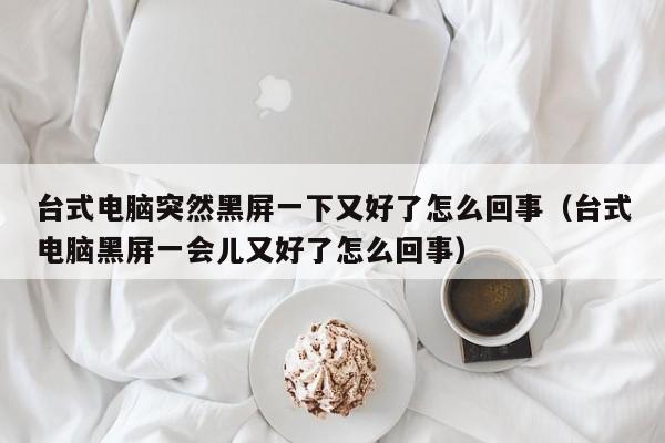 台式电脑突然黑屏一下又好了怎么回事（台式电脑黑屏一会儿又好了怎么回事）