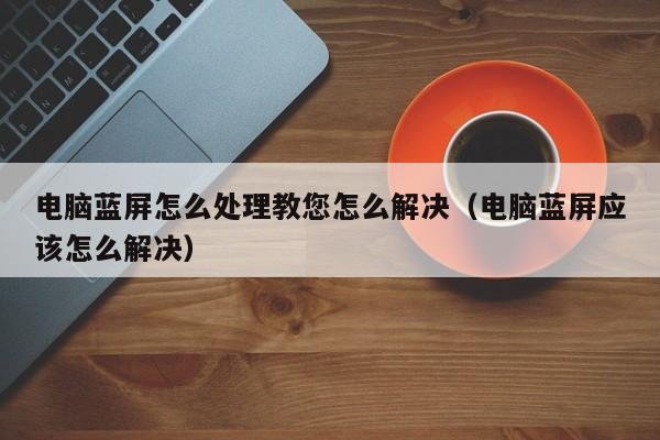 电脑蓝屏怎么处理教您怎么解决（电脑蓝屏应该怎么解决）