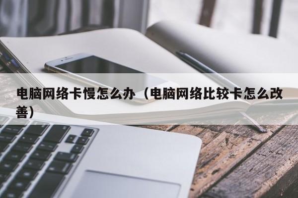 电脑网络卡慢怎么办（电脑网络比较卡怎么改善）