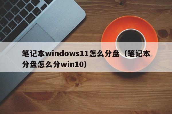 笔记本windows11怎么分盘（笔记本分盘怎么分win10）