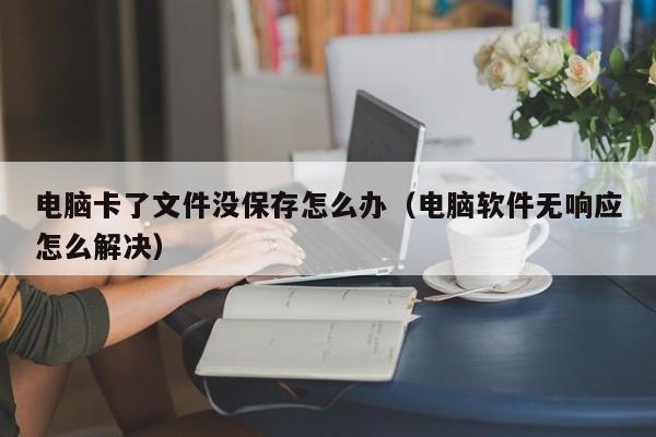 电脑卡了文件没保存怎么办（电脑软件无响应怎么解决）