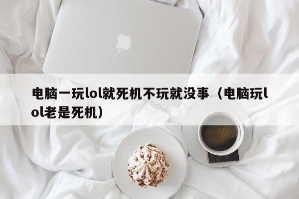 电脑一玩lol就死机不玩就没事（电脑玩lol老是死机）