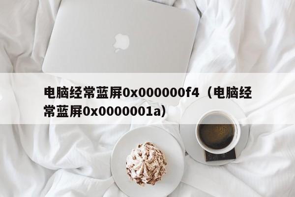 电脑经常蓝屏0x000000f4（电脑经常蓝屏0x0000001a）