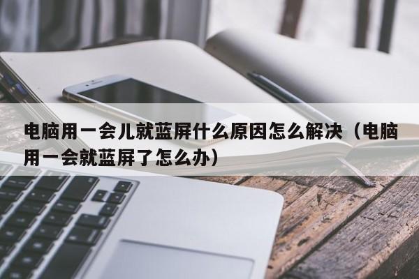 电脑用一会儿就蓝屏什么原因怎么解决（电脑用一会就蓝屏了怎么办）