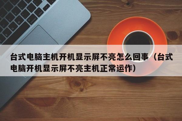 台式电脑主机开机显示屏不亮怎么回事（台式电脑开机显示屏不亮主机正常运作）