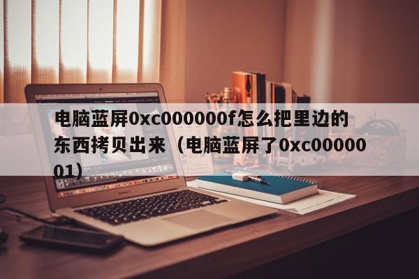 电脑蓝屏0xc000000f怎么把里边的东西拷贝出来（电脑蓝屏了0xc0000001）