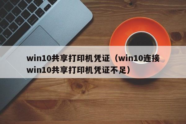 win10共享打印机凭证（win10连接win10共享打印机凭证不足）