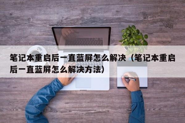 笔记本重启后一直蓝屏怎么解决（笔记本重启后一直蓝屏怎么解决方法）