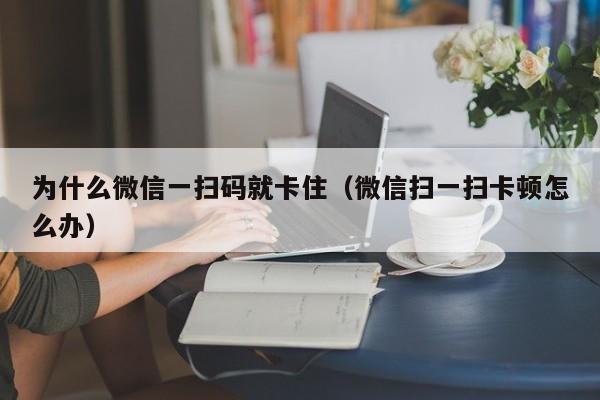 为什么微信一扫码就卡住（微信扫一扫卡顿怎么办）