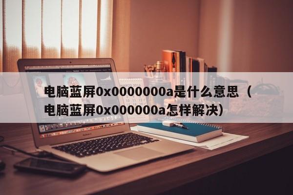 电脑蓝屏0x0000000a是什么意思（电脑蓝屏0x000000a怎样解决）