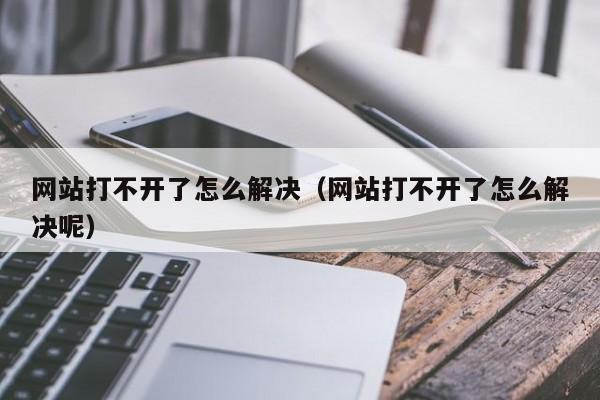 网站打不开了怎么解决（网站打不开了怎么解决呢）