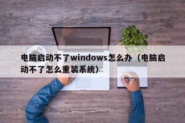 电脑启动不了windows怎么办（电脑启动不了怎么重装系统）