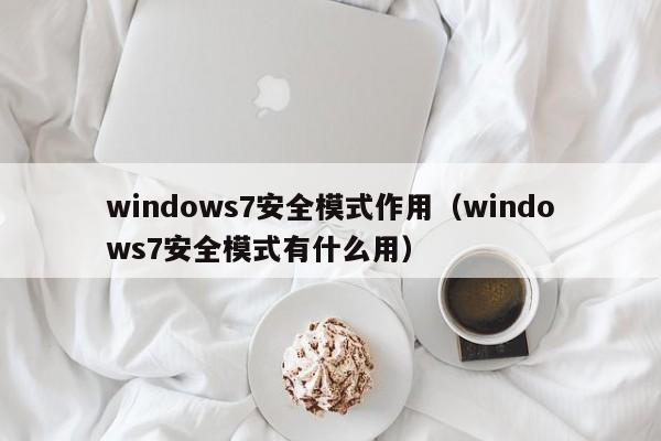 windows7安全模式作用（windows7安全模式有什么用）