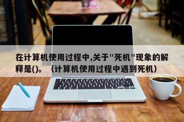 在计算机使用过程中,关于"死机"现象的解释是()。（计算机使用过程中遇到死机）