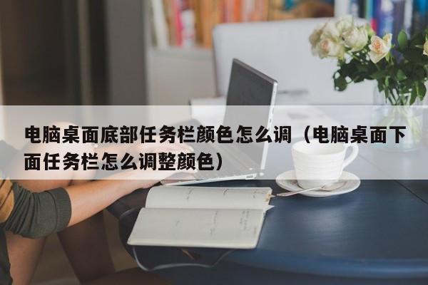 电脑桌面底部任务栏颜色怎么调（电脑桌面下面任务栏怎么调整颜色）