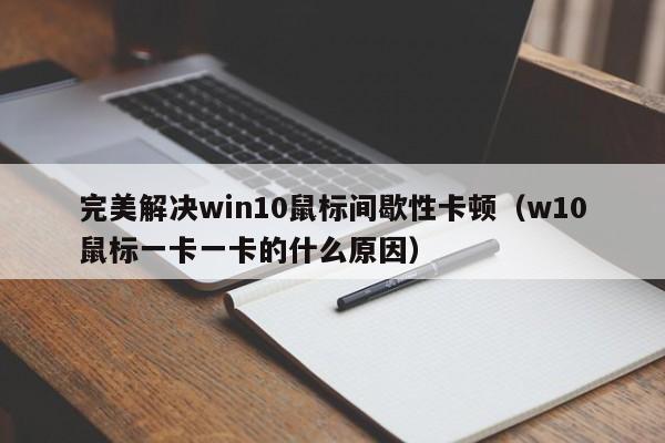 完美解决win10鼠标间歇性卡顿（w10鼠标一卡一卡的什么原因）