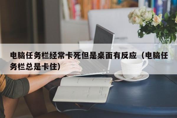 电脑任务栏经常卡死但是桌面有反应（电脑任务栏总是卡住）