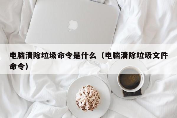 电脑清除垃圾命令是什么（电脑清除垃圾文件命令）