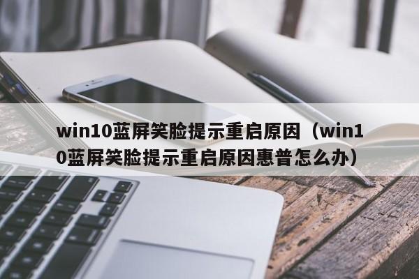 win10蓝屏笑脸提示重启原因（win10蓝屏笑脸提示重启原因惠普怎么办）