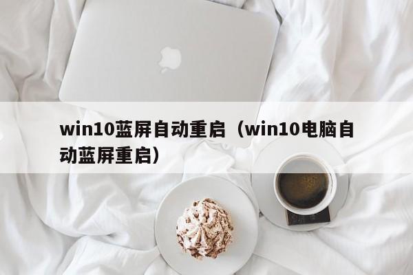 win10蓝屏自动重启（win10电脑自动蓝屏重启）