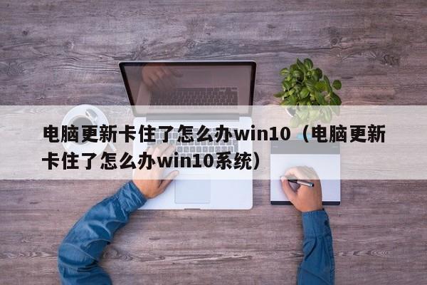 电脑更新卡住了怎么办win10（电脑更新卡住了怎么办win10系统）