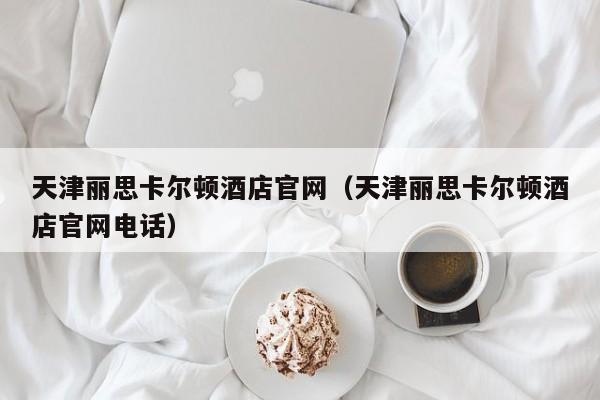 天津丽思卡尔顿酒店官网（天津丽思卡尔顿酒店官网电话）