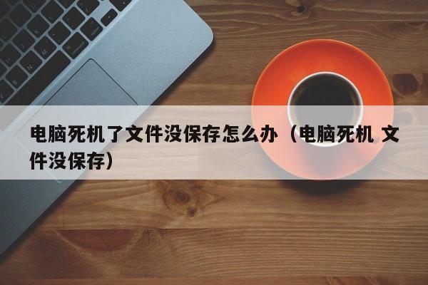 电脑死机了文件没保存怎么办（电脑死机 文件没保存）