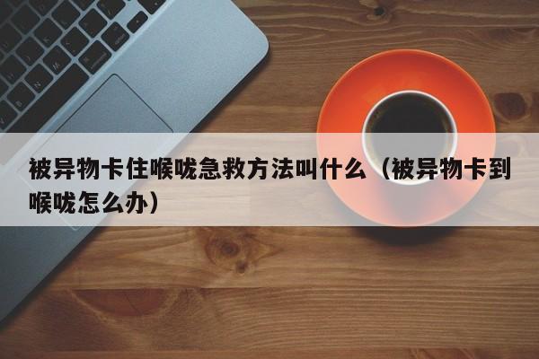 被异物卡住喉咙急救方法叫什么（被异物卡到喉咙怎么办）