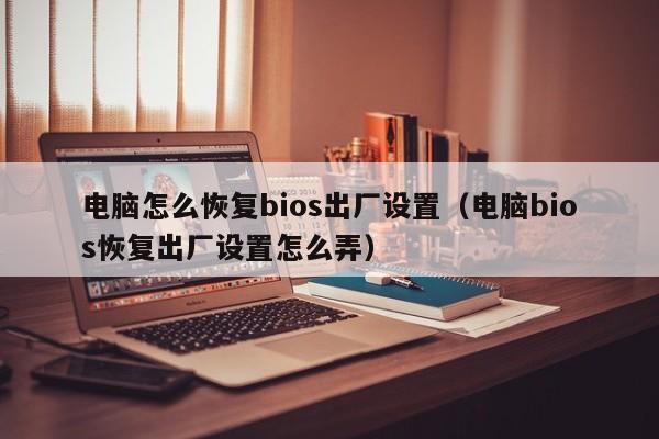 电脑怎么恢复bios出厂设置（电脑bios恢复出厂设置怎么弄）